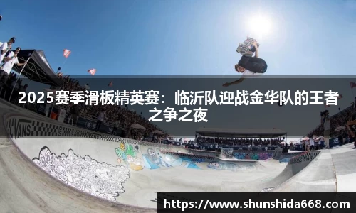 2025赛季滑板精英赛：临沂队迎战金华队的王者之争之夜