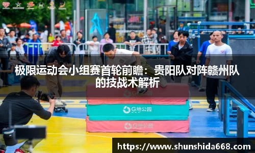 极限运动会小组赛首轮前瞻：贵阳队对阵赣州队的技战术解析