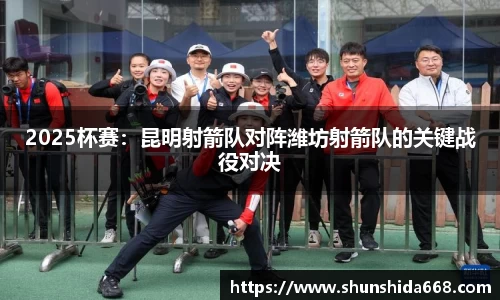 2025杯赛：昆明射箭队对阵潍坊射箭队的关键战役对决